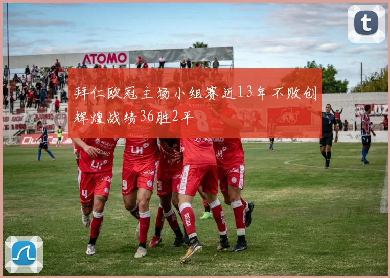 拜仁欧冠主场小组赛近13年不败创辉煌战绩36胜2平