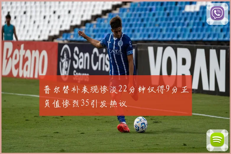 普尔替补表现惨淡22分钟仅得9分正负值惨烈35引发热议