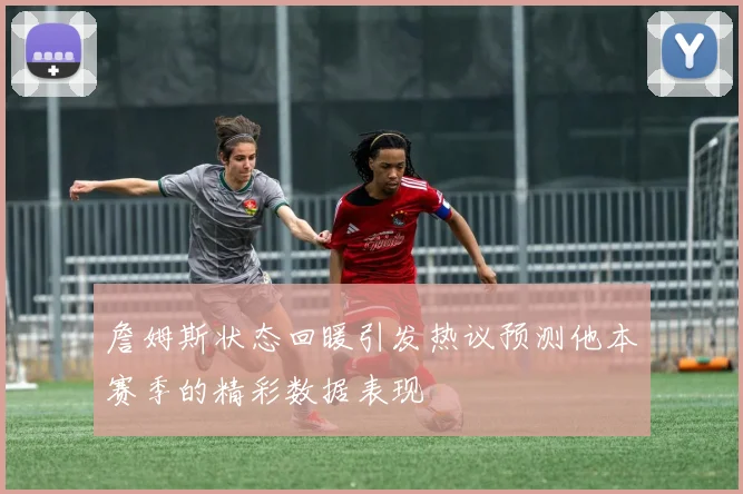 詹姆斯状态回暖引发热议预测他本赛季的精彩数据表现