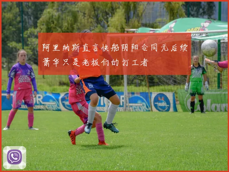 阿里纳斯直言快船阴阳合同无后续萧华只是老板们的打工者